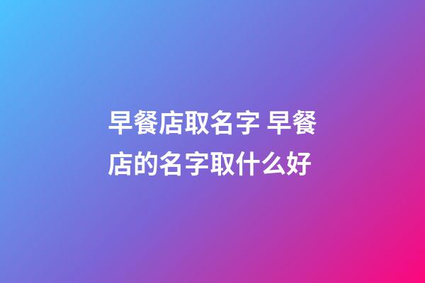 早餐店取名字 早餐店的名字取什么好-第1張-店鋪起名-玄機(jī)派